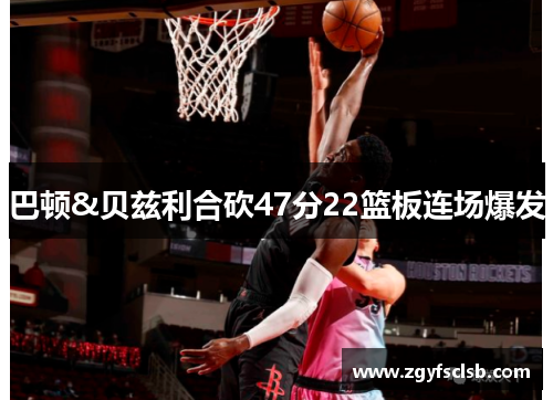 巴顿&贝兹利合砍47分22篮板连场爆发