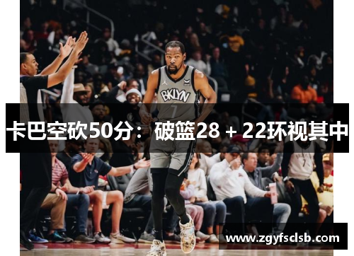 卡巴空砍50分：破篮28＋22环视其中